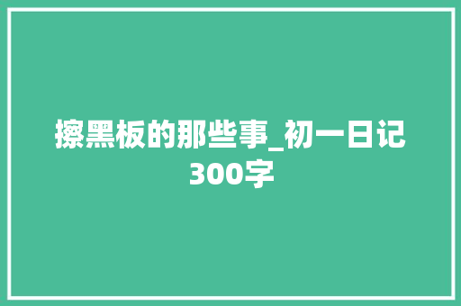 擦黑板的那些事_初一日记300字