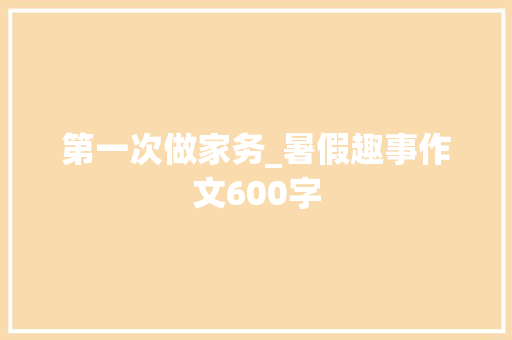 第一次做家务_暑假趣事作文600字 商务演讲