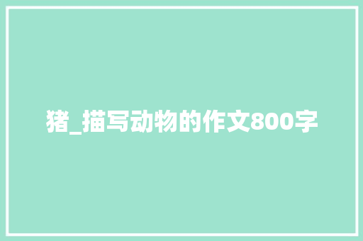 猪_描写动物的作文800字 工作总结