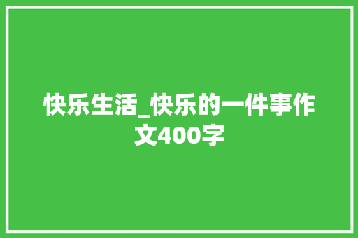 快乐生活_快乐的一件事作文400字 演讲稿