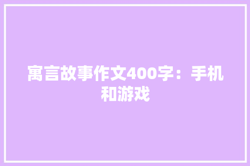寓言故事作文400字：手机和游戏