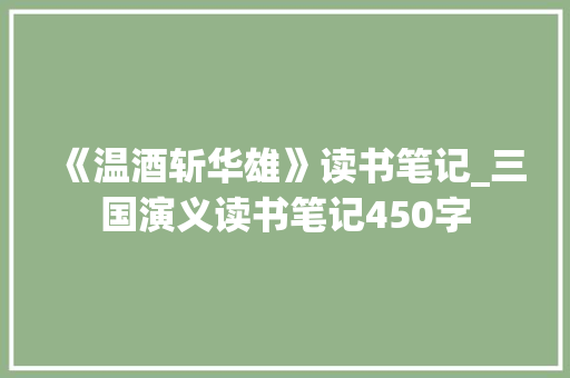 《温酒斩华雄》读书笔记_三国演义读书笔记450字 工作总结