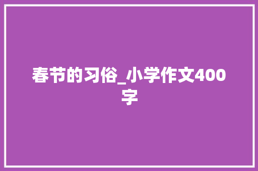 春节的习俗_小学作文400字 励志演讲