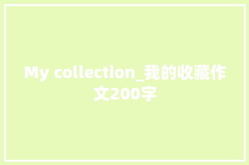 My collection_我的收藏作文200字 求职信