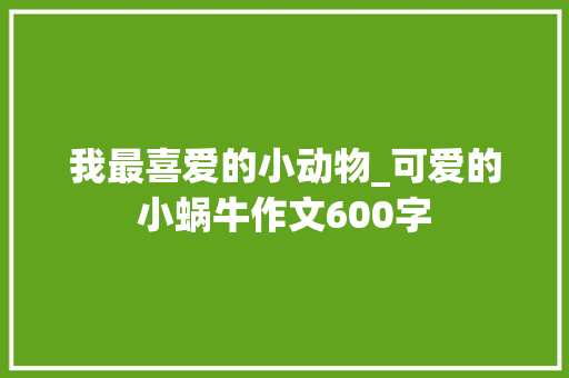 我最喜爱的小动物_可爱的小蜗牛作文600字 演讲稿