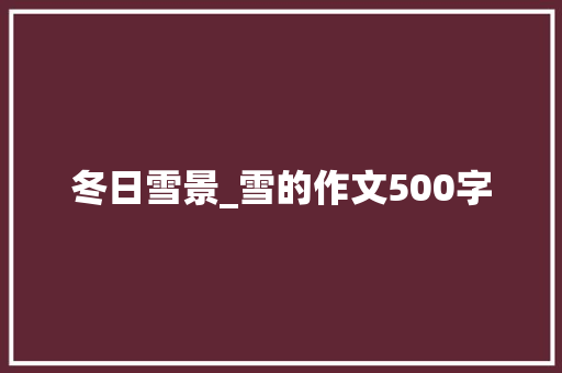 冬日雪景_雪的作文500字