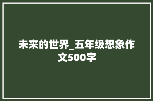 未来的世界_五年级想象作文500字 求职信
