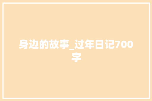 身边的故事_过年日记700字 校园演讲