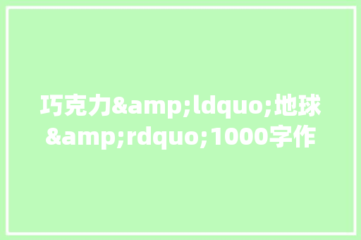 巧克力&ldquo;地球&rdquo;1000字作文