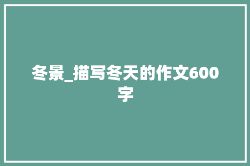 冬景_描写冬天的作文600字 励志演讲