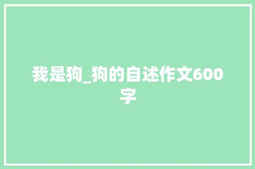 我是狗_狗的自述作文600字 工作总结