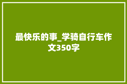 最快乐的事_学骑自行车作文350字 简历模板