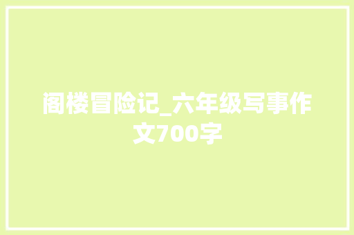 阁楼冒险记_六年级写事作文700字 工作报告