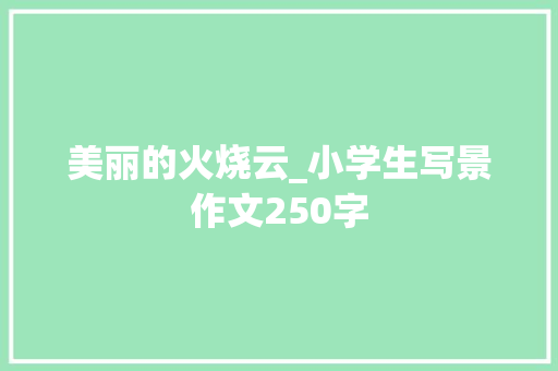 美丽的火烧云_小学生写景作文250字 商务演讲