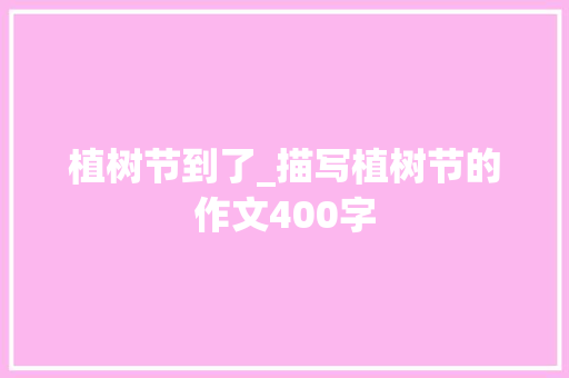 植树节到了_描写植树节的作文400字 工作总结