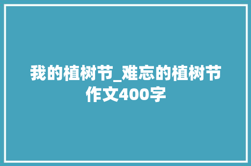 我的植树节_难忘的植树节作文400字 求职信