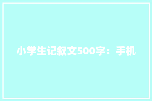 小学生记叙文500字：手机 工作报告
