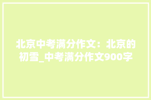 北京中考满分作文：北京的初雪_中考满分作文900字