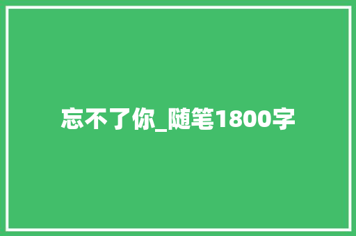 忘不了你_随笔1800字