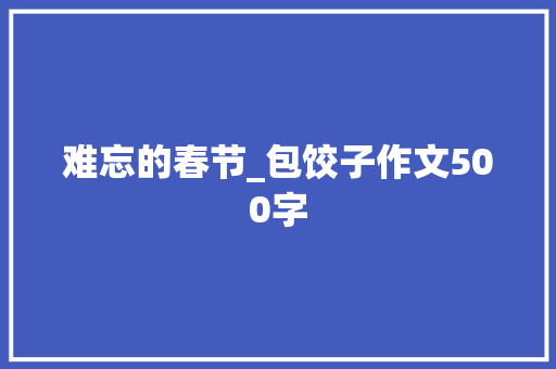 难忘的春节_包饺子作文500字 简历模板