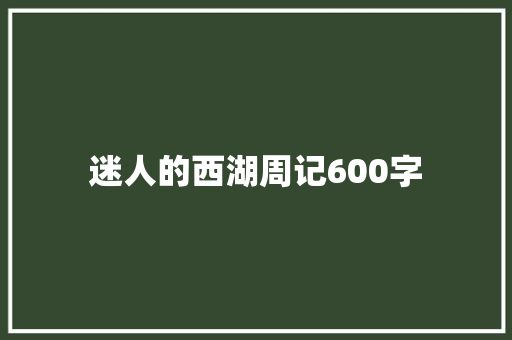 迷人的西湖周记600字 工作总结