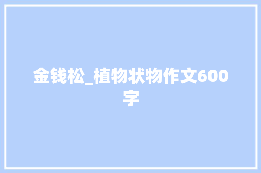 金钱松_植物状物作文600字 工作报告