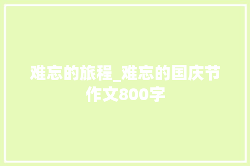 难忘的旅程_难忘的国庆节作文800字 职场范文