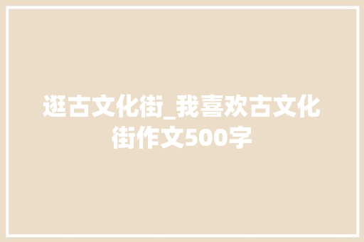逛古文化街_我喜欢古文化街作文500字