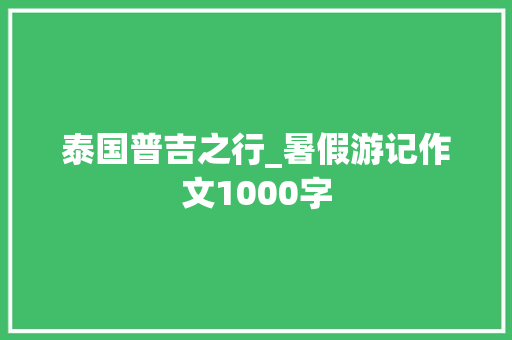 泰国普吉之行_暑假游记作文1000字 励志演讲