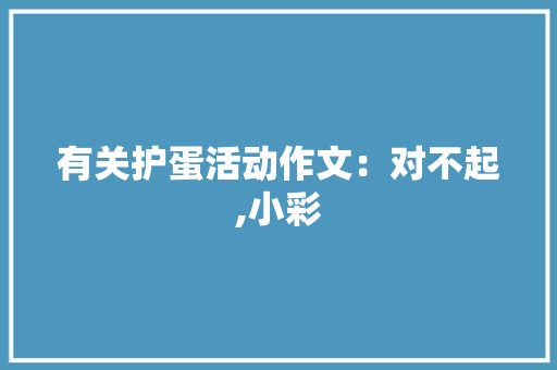 有关护蛋活动作文：对不起,小彩 工作报告