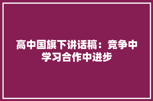 高中国旗下讲话稿：竞争中学习合作中进步