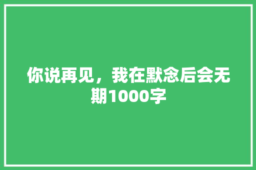你说再见，我在默念后会无期1000字