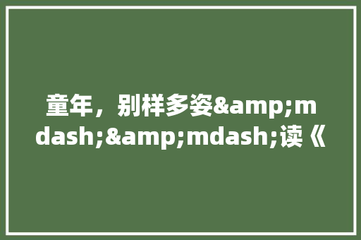 童年，别样多姿&mdash;&mdash;读《城南旧事》有感800字