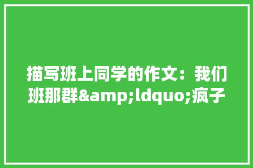 描写班上同学的作文：我们班那群&ldquo;疯子&rdquo;