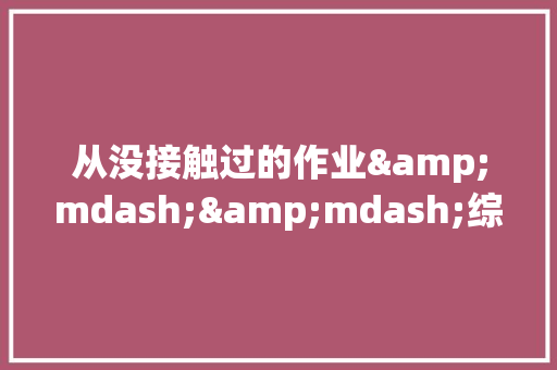 从没接触过的作业&mdash;&mdash;综合性学习 职场范文