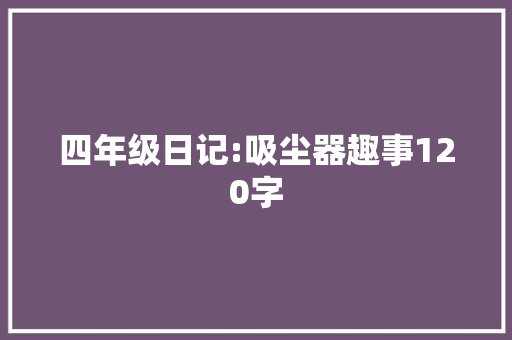 四年级日记:吸尘器趣事120字 工作报告