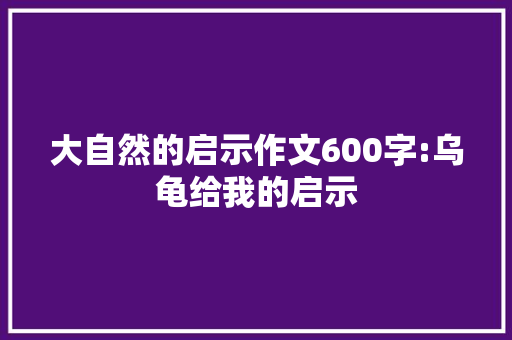 大自然的启示作文600字:乌龟给我的启示 商务演讲