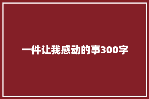 一件让我感动的事300字 求职信