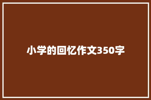 小学的回忆作文350字 简历模板