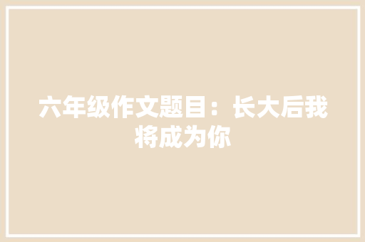 六年级作文题目：长大后我将成为你