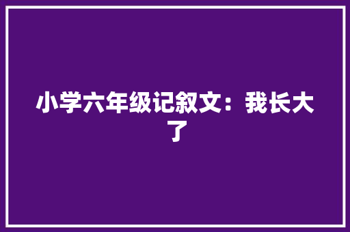 小学六年级记叙文：我长大了