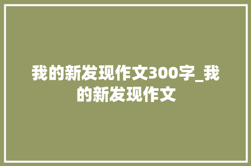 我的新发现作文300字_我的新发现作文