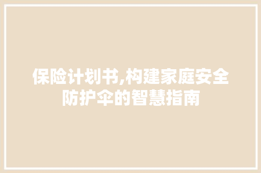 保险计划书,构建家庭安全防护伞的智慧指南