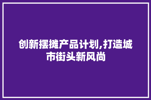 创新摆摊产品计划,打造城市街头新风尚