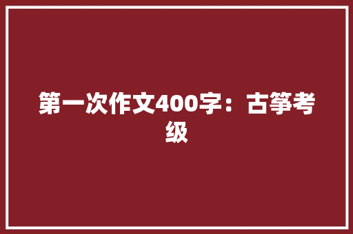 第一次作文400字：古筝考级