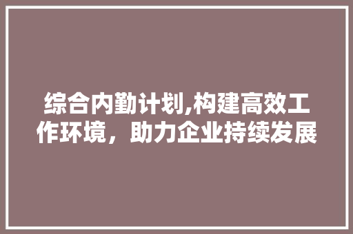 综合内勤计划,构建高效工作环境，助力企业持续发展