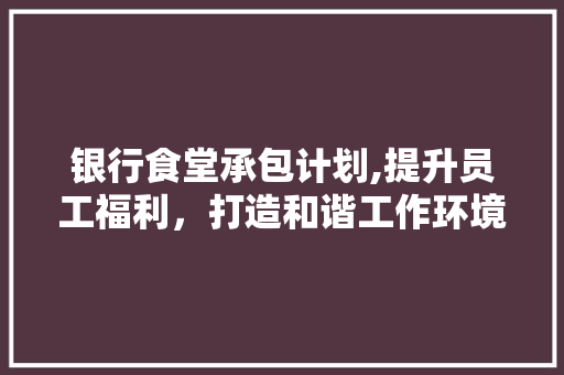 银行食堂承包计划,提升员工福利，打造和谐工作环境