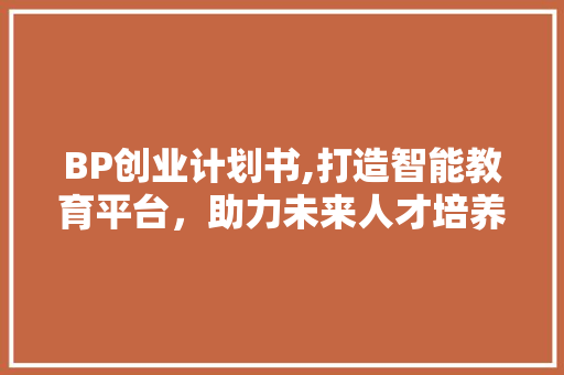 BP创业计划书,打造智能教育平台，助力未来人才培养