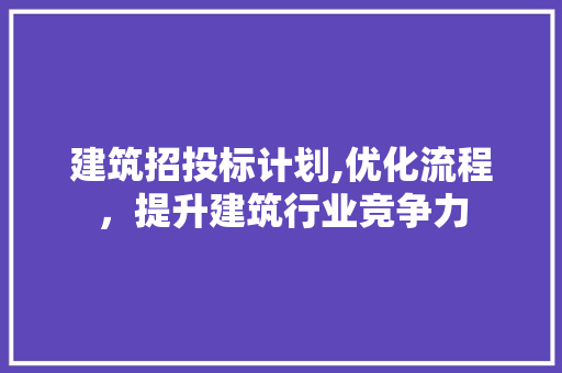 建筑招投标计划,优化流程，提升建筑行业竞争力
