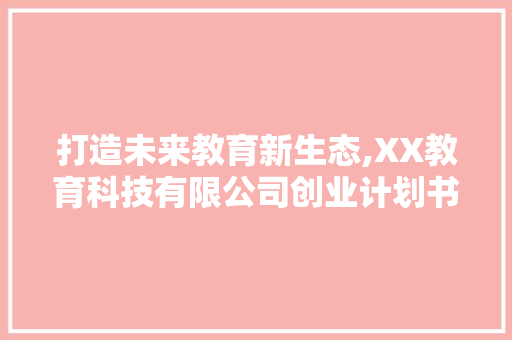 打造未来教育新生态,XX教育科技有限公司创业计划书详细介绍